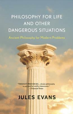 Philosophy for Life and Other Dangerous Situations: Ancient Philosophy for Modern Problems by Jules Evans