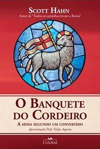 O Banquete do Cordeiro: A Missa Segundo um Convertido by Scott Hahn, Felipe Aquino, Bárbara Theoto Lambert