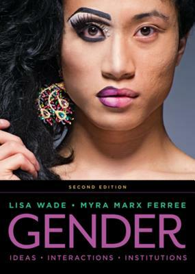 Gender: Ideas, Interactions, Institutions by Lisa Wade, Myra Marx Ferree