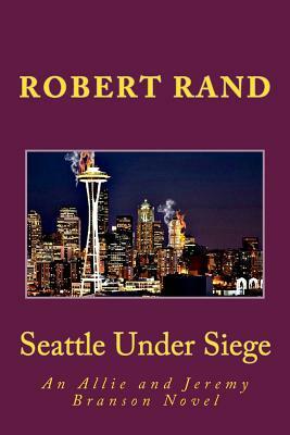 Seattle Under Siege: An Allie and Jeremy Branson Novel by Robert Rand