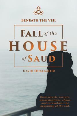 Beneath the Veil Fall of the House of Saud by David Oualaalou