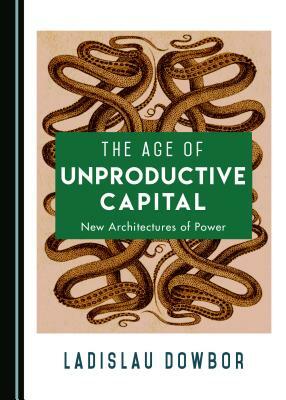 The Age of Unproductive Capital: New Architectures of Power by Ladislau Dowbor