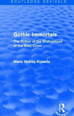 Gothic Immortals (Routledge Revivals): The Fiction of the Brotherhood of the Rosy Cross by Marie Mulvey-Roberts