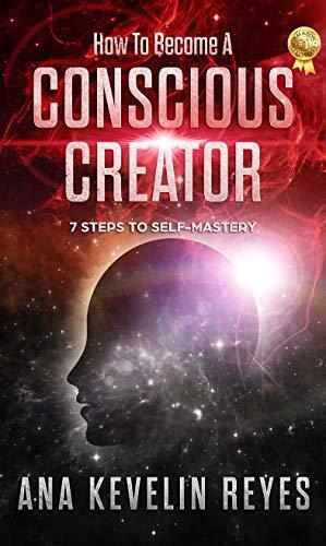 How To Become A Conscious Creator: 7 Steps to Self-Mastery by Ana Reyes
