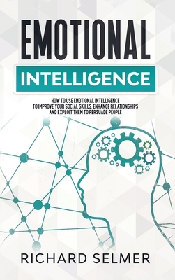 Emotional Intelligence: How to Use Emotional Intelligence to Improve Your Social Skills, Enhance Relationships and Exploit Them to Persuade Pe by Richard Selmer