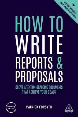 How to Write Reports and Proposals: Create Attention-Grabbing Documents That Achieve Your Goals by Patrick Forsyth