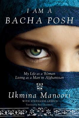 I Am a Bacha Posh: My Life as a Woman Living as a Man in Afghanistan by Ukmina Manoori