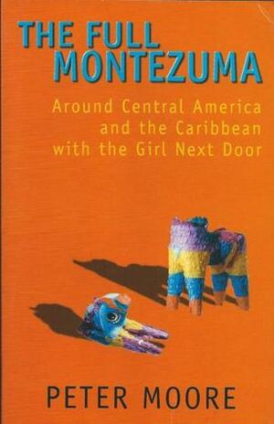 The Full Montezuma: Around Central America and the Carribbean with the Girl Next Door by Peter Moore