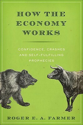 How the Economy Works: Confidence, Crashes and Self-Fulfilling Prophecies by Roger E.A. Farmer