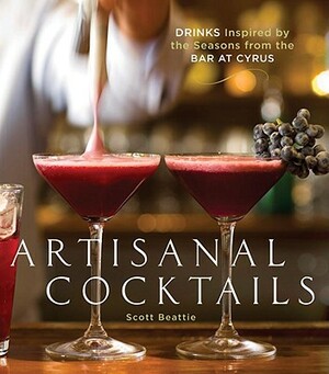 Artisanal Cocktails: Drinks Inspired by the Seasons from the Bar at Cyrus by Scott Beattie