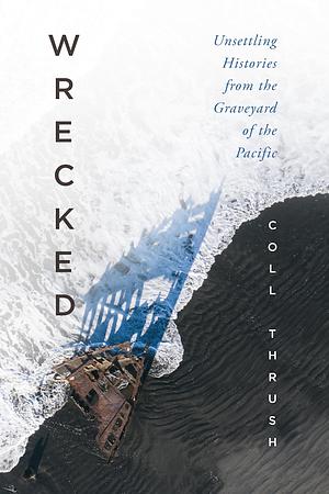 Wrecked: Unsettling Histories from the Graveyard of the Pacific by Coll Thrush