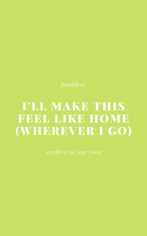    I'll make this feel like home (wherever I go) by pjinkfleur