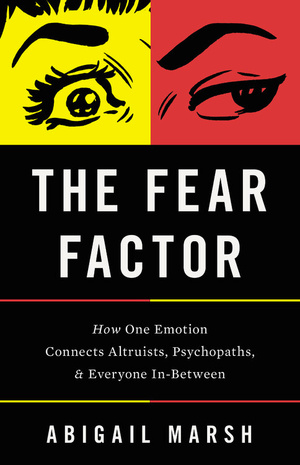 The Fear Factor: How One Emotion Connects Altruists, Psychopaths, and Everyone In-Between by Abigail Marsh