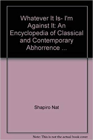 Whatever It Is, I'm Against It: An Encyclopedia of Classical and Contemporary Abhorrence ... by Nat Shapiro