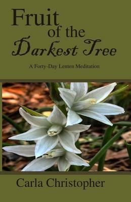 Fruit of the Darkest Tree: A Forty-Day Lenten Meditation by Carla Christopher
