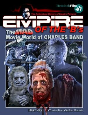 Empire of the 'B's: The Mad Movie World of Charles Band by Torsten Dewi, Dave Jay, Nathan Shumate
