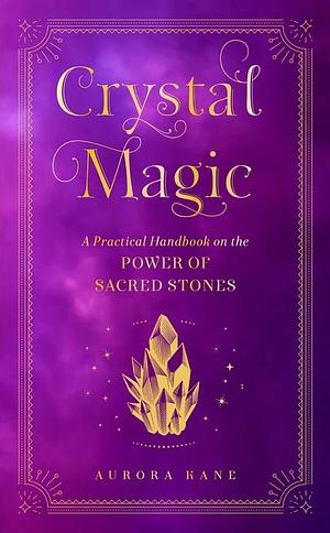 Crystal Magic: A Practical Handbook on the Power of Sacred Stones by Aurora Kane