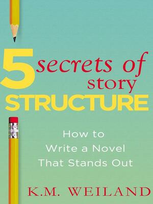 5 Secrets of Story Structure: How to Write a Novel That Stands Out by K.M. Weiland