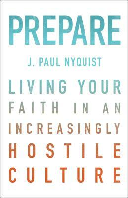 Prepare: Living Your Faith in an Increasingly Hostile Culture by J. Paul Nyquist