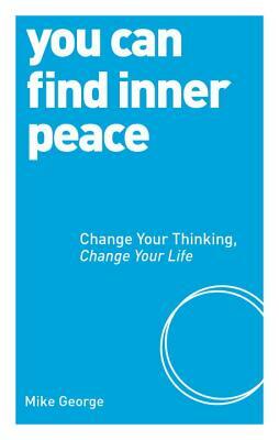 You Can Find Inner Peace: Change Your Thinking, Change Your Life by Mike George