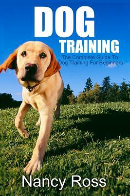 Dog Training: The Complete Guide to Dog Training for Beginners by Nancy Ross