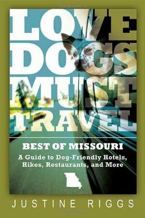 Love Dogs, Must Travel: A Guide to Dog-Friendly Hotels, Hikes, Restaurants and More in Missouri by Justine Riggs