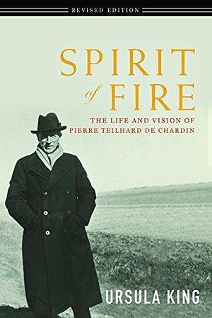 Spirit of Fire: The Life and Vision of Pierre Teilhard De Chardin by Ursula King, Ursula King