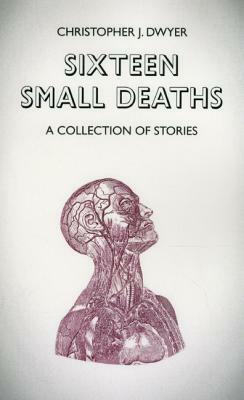 Sixteen Small Deaths: A Collection of Stories by Christopher J. Dwyer