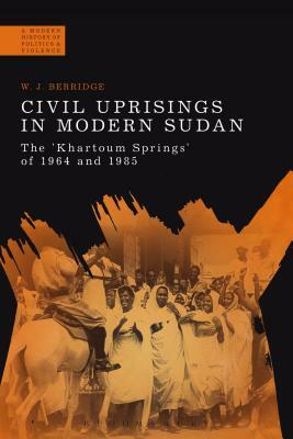 Civil Uprisings in Modern Sudan: The 'khartoum Springs' of 1964 and 1985 by W.J. Berridge