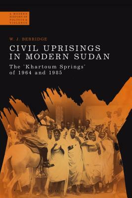 Civil Uprisings in Modern Sudan: The 'khartoum Springs' of 1964 and 1985 by W. J. Berridge