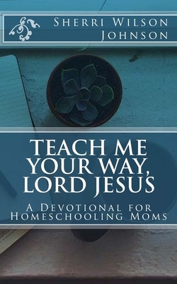 Teach Me Your Way, Lord Jesus: A Devotional for Homeschooling Moms by Sherri Wilson Johnson