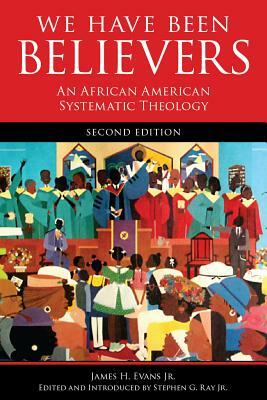 We Have Been Believers: An African American Systematic Theology, Second Edition by James H. Evans