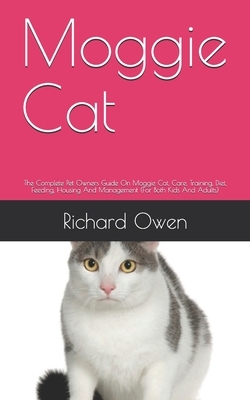 Moggie Cat: The Complete Pet Owners Guide On Moggie Cat, Care, Training, Diet, Feeding, Housing And Management (For Both Kids And by Richard Owen