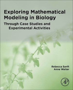 Exploring Mathematical Modeling in Biology Through Case Studies and Experimental Activities by Anne Walter, Rebecca Sanft