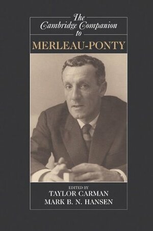 The Cambridge Companion to Merleau-Ponty by Taylor Carman, Mark B.N. Hansen