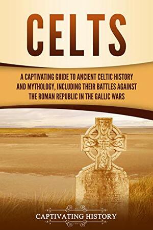 Celts: A Captivating Guide to Ancient Celtic History and Mythology, Including Their Battles Against the Roman Republic in the Gallic Wars by Captivating History