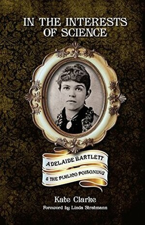 In the Interests of Science: Adelaide Bartlett and the Pimlico Poisoning by Linda Stratmann, Kate Clarke