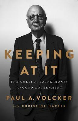 Keeping At It: The Quest for Sound Money and Good Government by Paul A. Volcker, Christine Harper