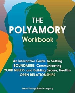 The Polyamory Workbook: An Interactive Guide to Setting Boundaries, Communicating Your Needs, and Building Secure, Healthy Open Relationships by Sara Youngblood Gregory