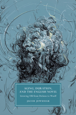 Aging, Duration, and the English Novel: Growing Old from Dickens to Woolf by Jacob Jewusiak