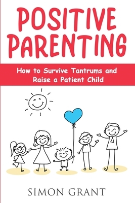 Positive Parenting: How to Survive Tantrums and Raise a Patient Child by Simon Grant