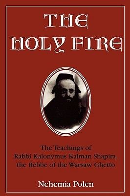The Holy Fire: The Teachings of Rabbi Kalonymus Kalman Shapira, the Rebbe of the Warsaw Ghetto by Nehemia Polen