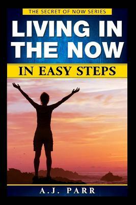 Living in "The Now" in Easy Steps: Understanding The Masters of Enlightenment, Eckhart Tolle, Dalai Lama, Krishnamurti and more! by A. J. Parr