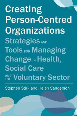 Creating Person-Centred Organisations: Strategies and Tools for Managing Change in Health, Social Care and the Voluntary Sector by Stephen Stirk, Helen Sanderson