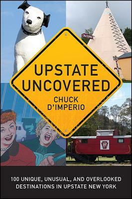 Upstate Uncovered: 100 Unique, Unusual, and Overlooked Destinations in Upstate New York by Chuck D'Imperio