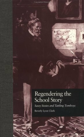 Regendering the School Story: Sassy Sissies and Tattling Tomboys by Beverly Lyon Clark