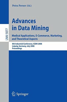 Advances in Data Mining: Medical Applications, E-Commerce, Marketing, and Theoretical Aspects by 