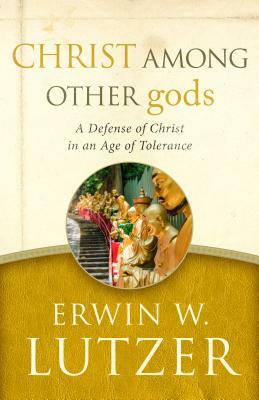 Christ Among Other Gods: A Defense of Christ in an Age of Tolerance by Erwin W. Lutzer