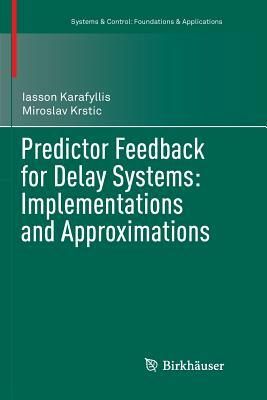 Predictor Feedback for Delay Systems: Implementations and Approximations by Iasson Karafyllis, Miroslav Krstic