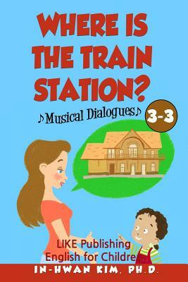 Where is the train station? Musical Dialogues: English for Children Picture Book 3-3 by In-Hwan Kim Ph. D.